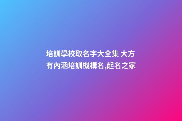 培訓學校取名字大全集 大方有內涵培訓機構名,起名之家-第1張-店鋪起名-玄機派